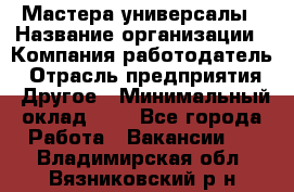 Мастера-универсалы › Название организации ­ Компания-работодатель › Отрасль предприятия ­ Другое › Минимальный оклад ­ 1 - Все города Работа » Вакансии   . Владимирская обл.,Вязниковский р-н